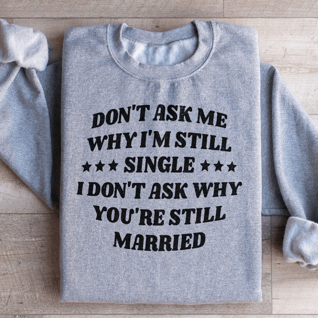 Don’t Ask Me Why I’m Still Single I Don’t Ask Why You’re Still Married Sweatshirt