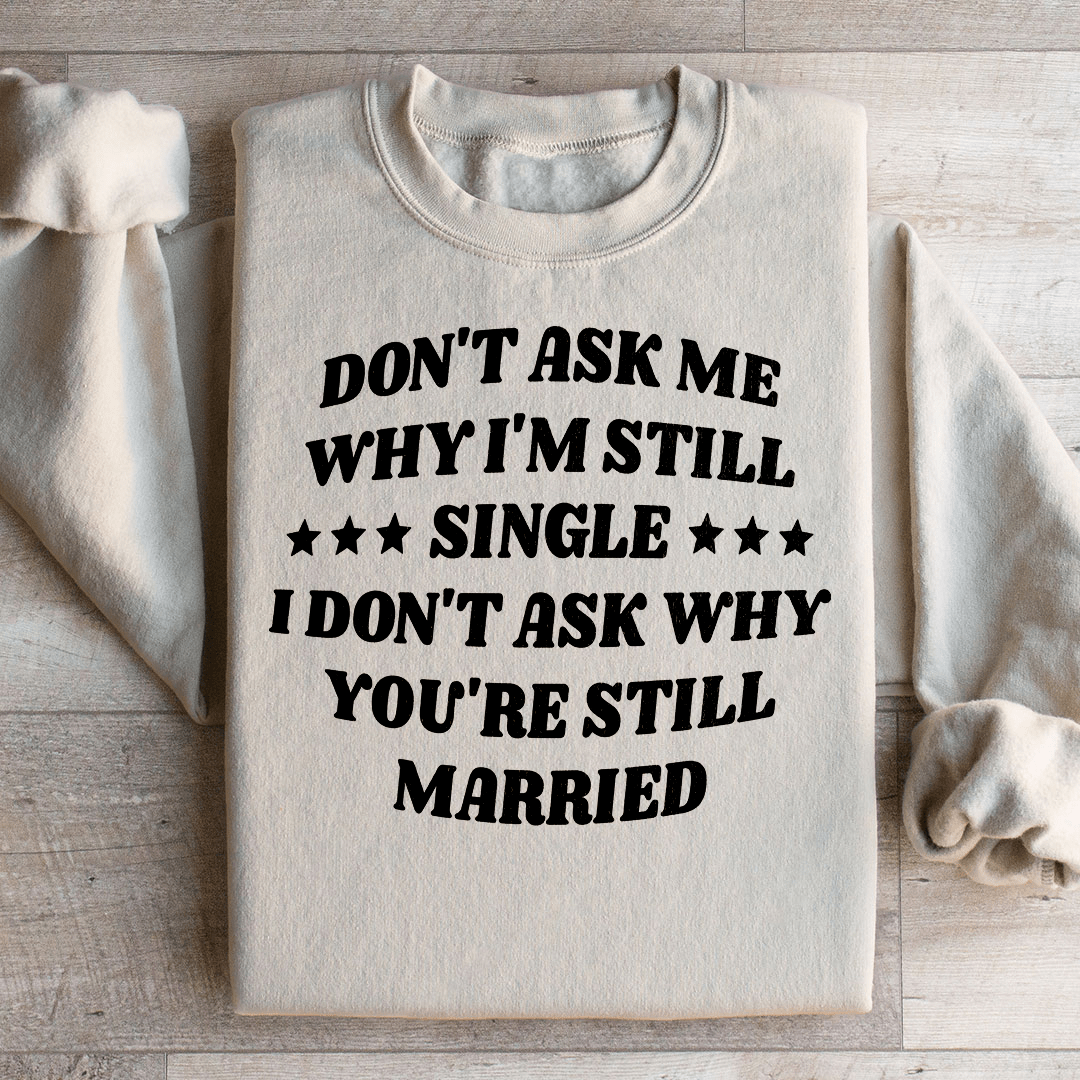 Don’t Ask Me Why I’m Still Single I Don’t Ask Why You’re Still Married Sweatshirt