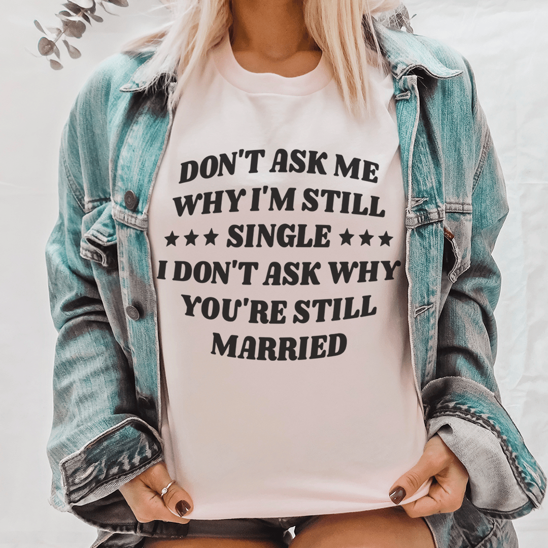 Don’t Ask Me Why I’m Still Single I Don’t Ask Why You’re Still Married Tee