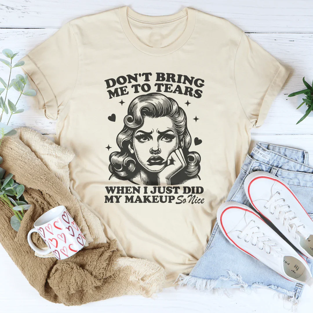 Don't Bring Me To Tears When I Just Did My Makeup So Nice Tee