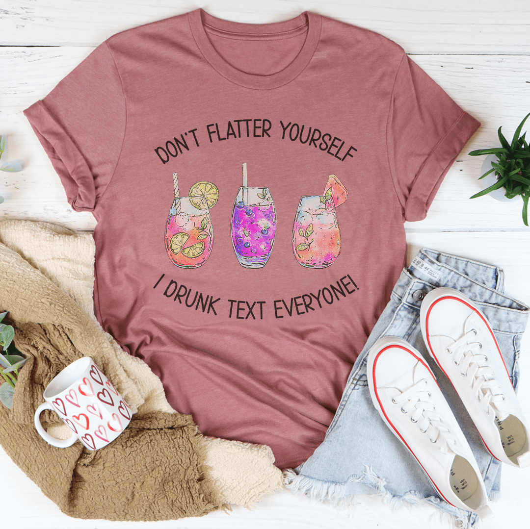 Don’t Flatter Yourself I Drunk Text Everyone Tee