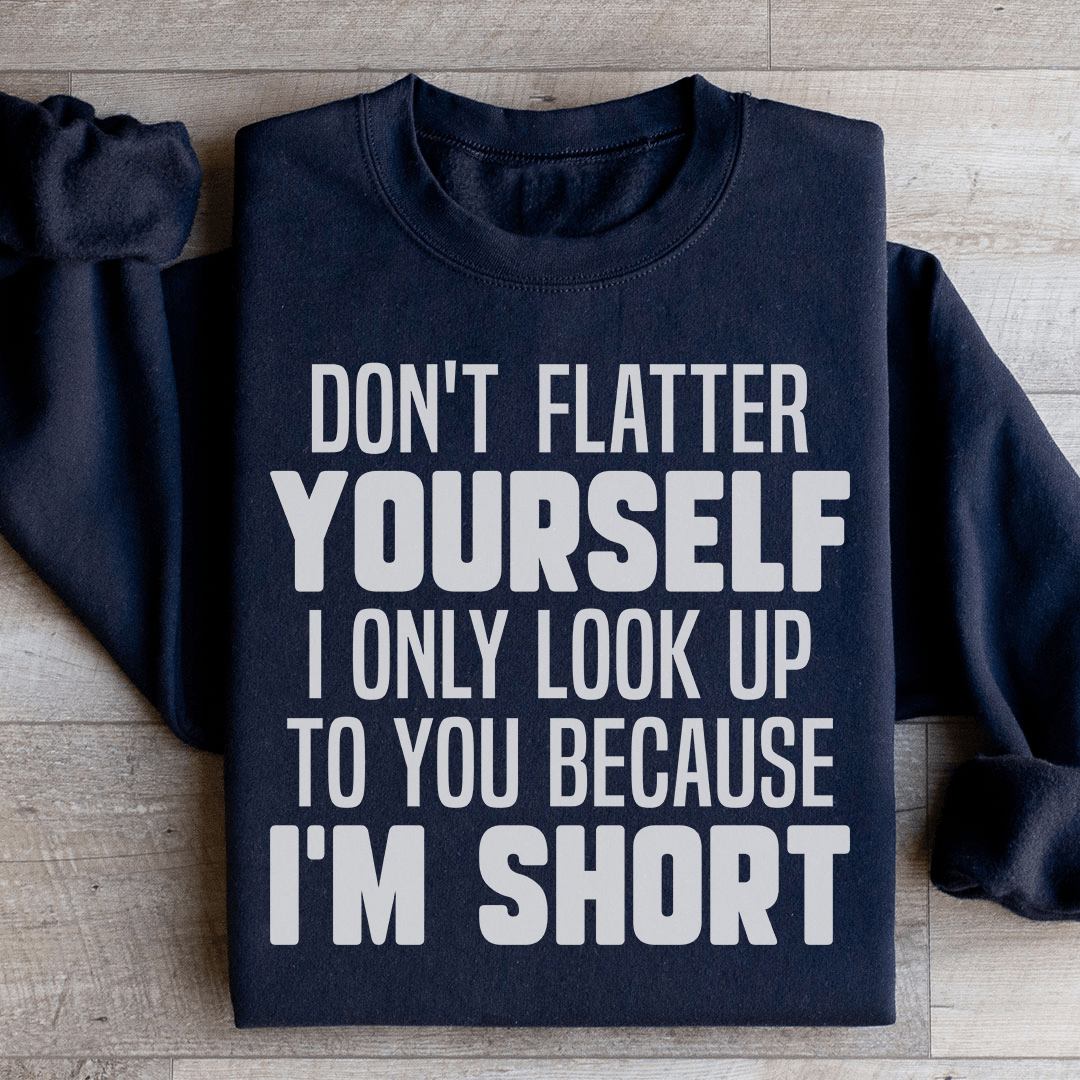 Don't Flatter Yourself I Only Look Up To You Because I'm Short Sweatshirt