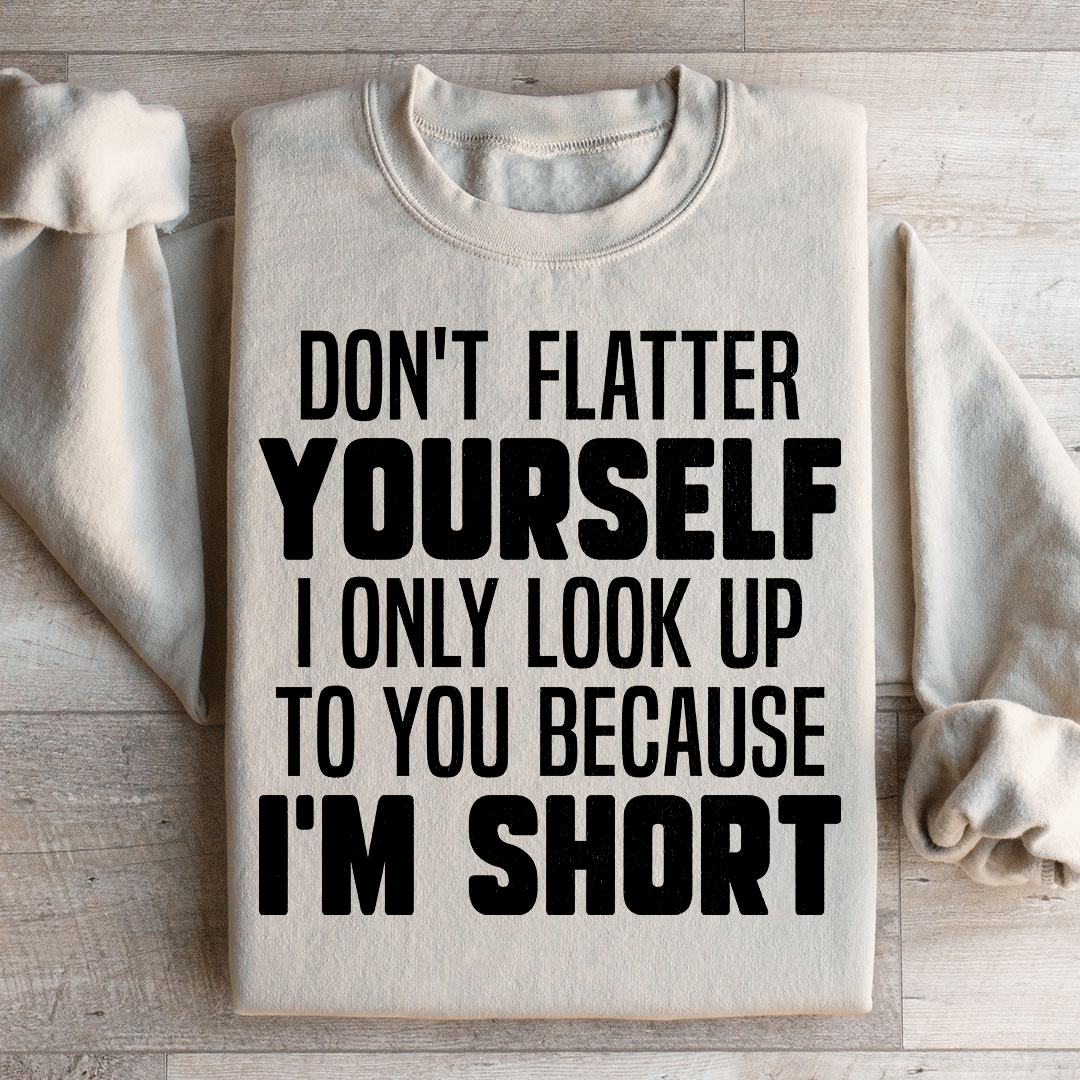 Don't Flatter Yourself I Only Look Up To You Because I'm Short Sweatshirt