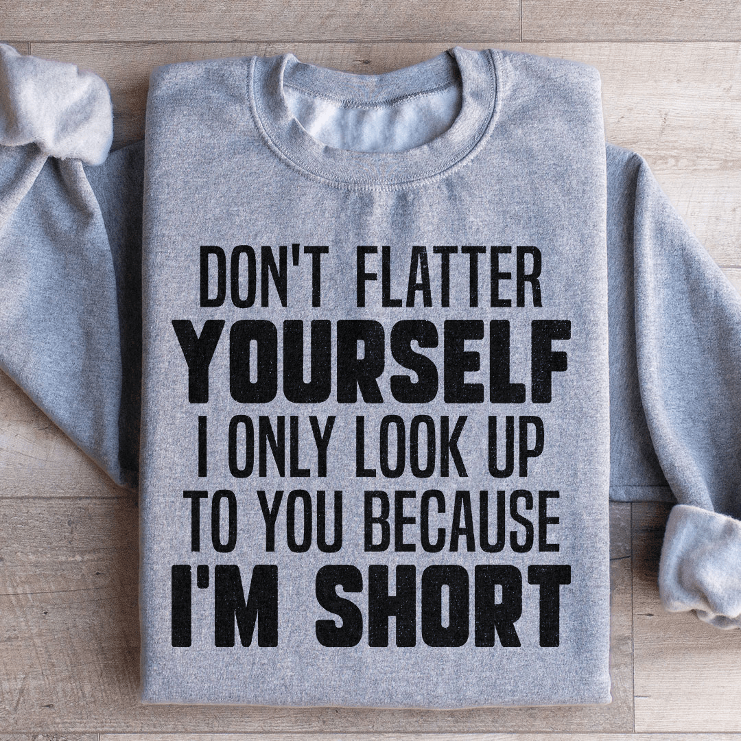 Don't Flatter Yourself I Only Look Up To You Because I'm Short Sweatshirt