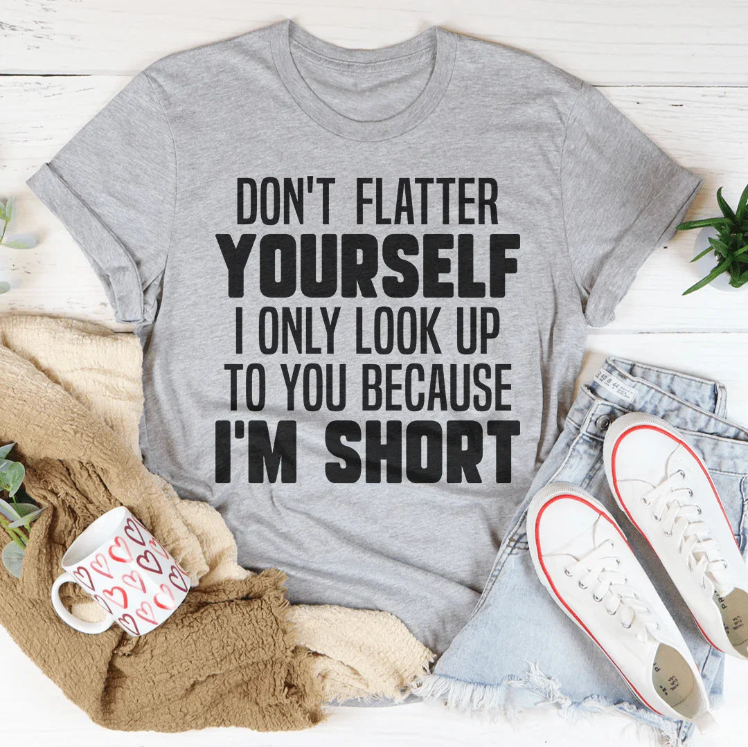 Don't Flatter Yourself I Only Look Up To You Because I'm Short Tee