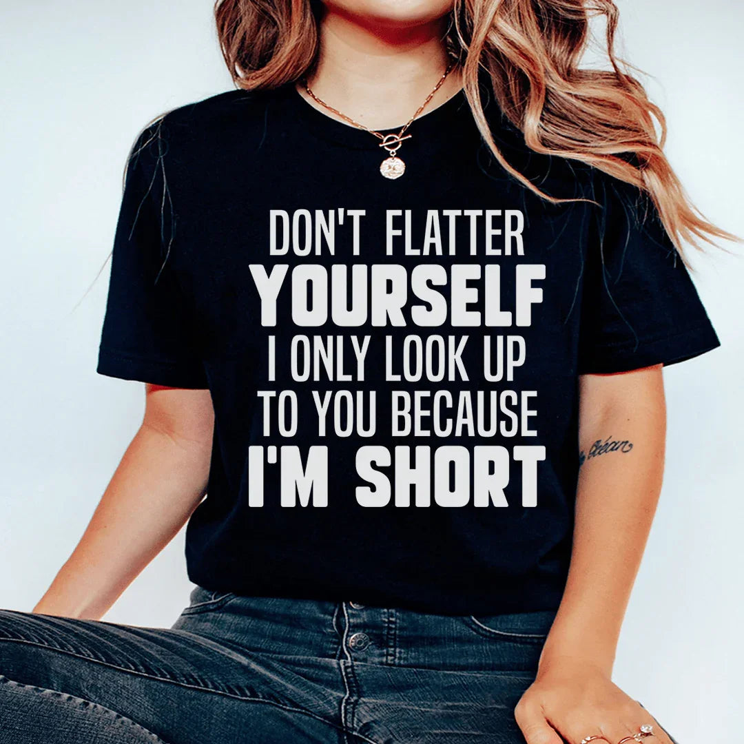 Don't Flatter Yourself I Only Look Up To You Because I'm Short Tee