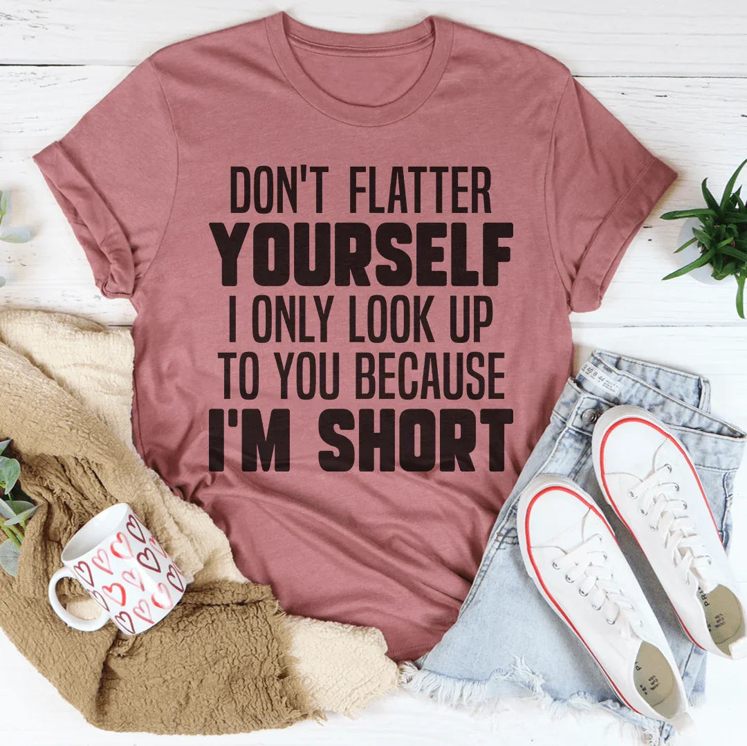 Don't Flatter Yourself I Only Look Up To You Because I'm Short Tee