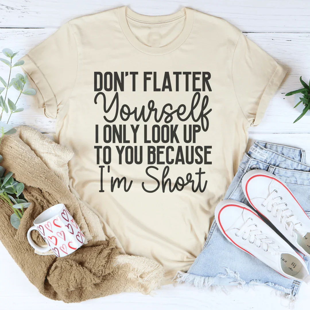Don't Flatter Yourself I Only Look Up To You Because I'm Short Tee