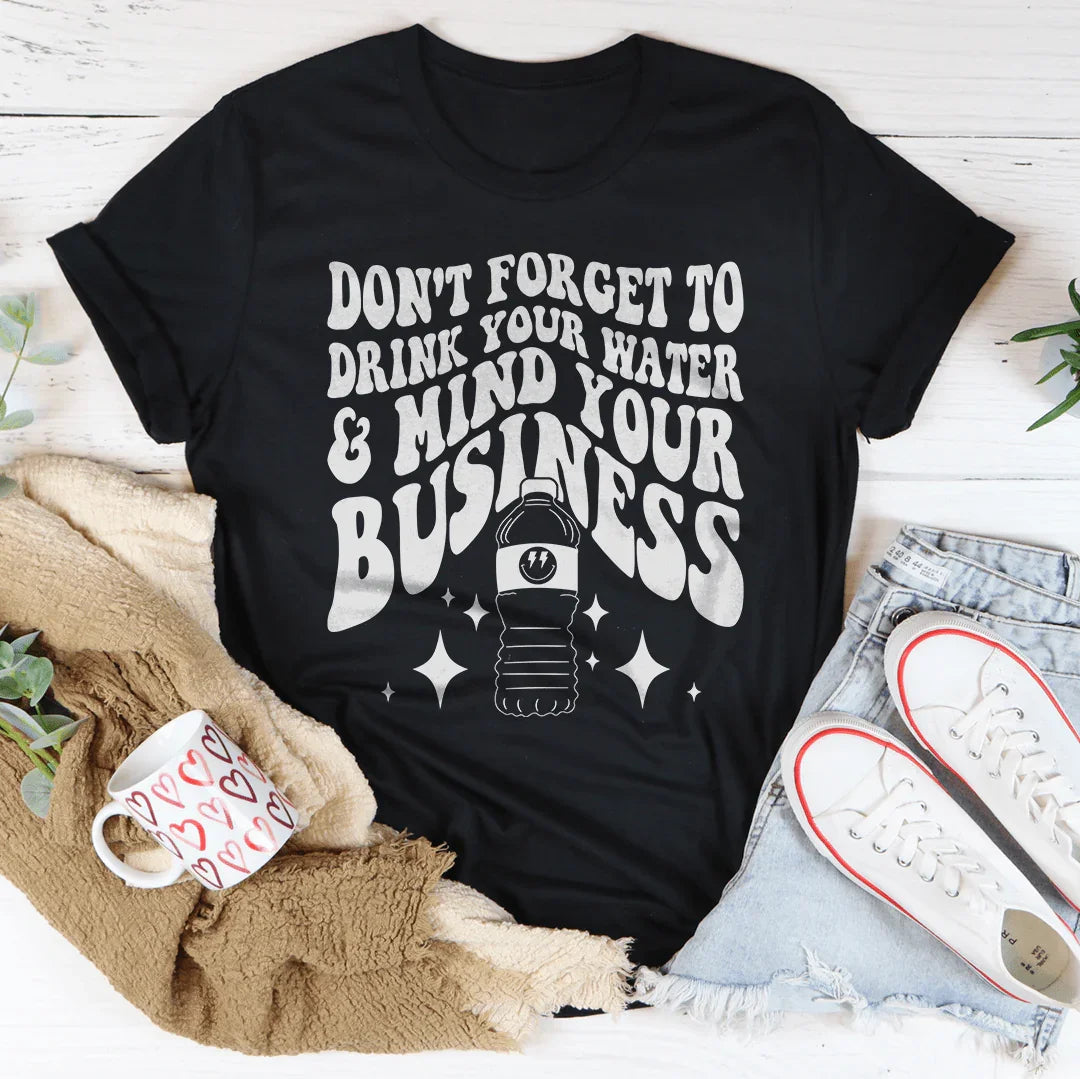 Don't Forget To Drink Your Water And Mind Your Business Tee