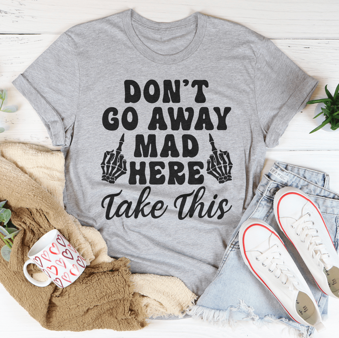 Don't Go Away Mad Here Take This Tee