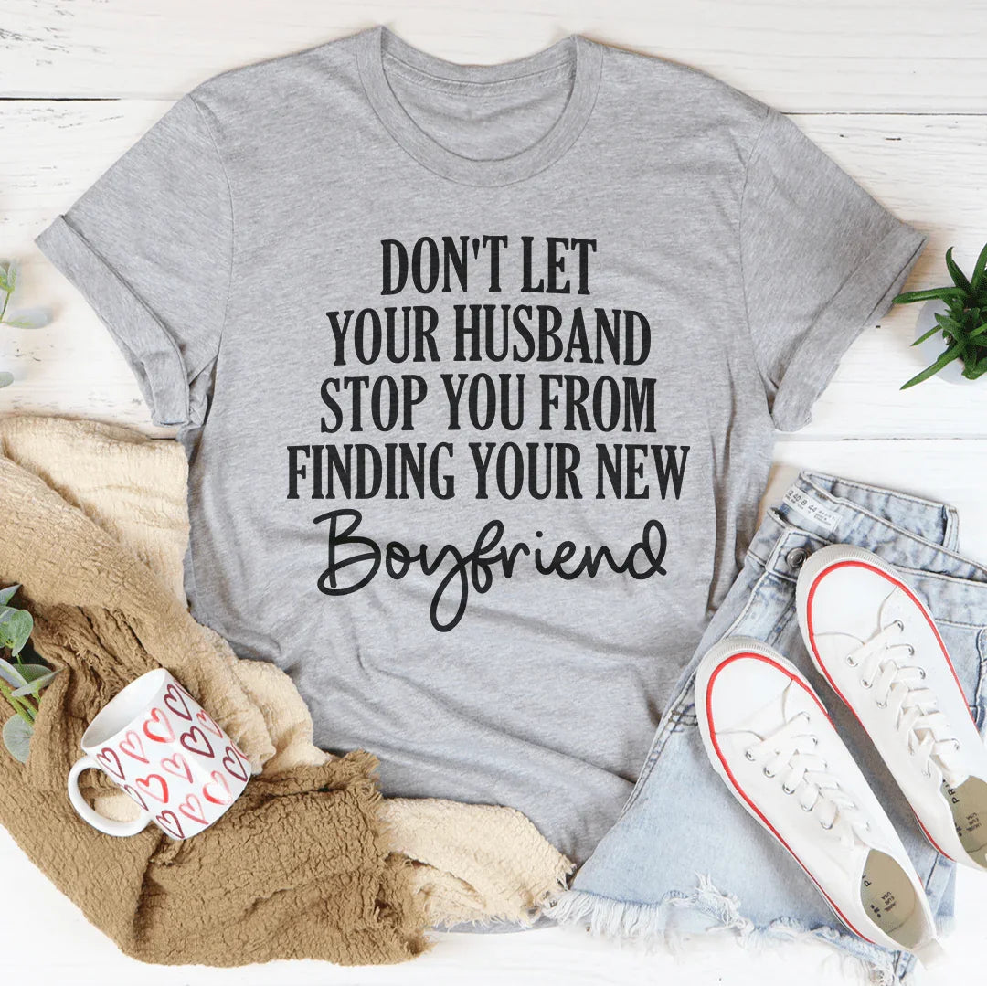Don't Let Your Husband Stop You From Finding Your New Boyfriend Tee