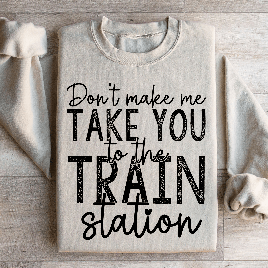 Don't Make Me Take You To The Train Station Sweatshirt