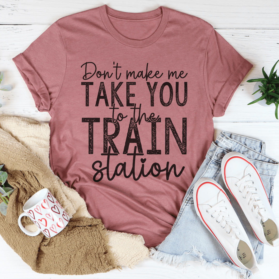 Don't Make Me Take You To The Train Station Tee