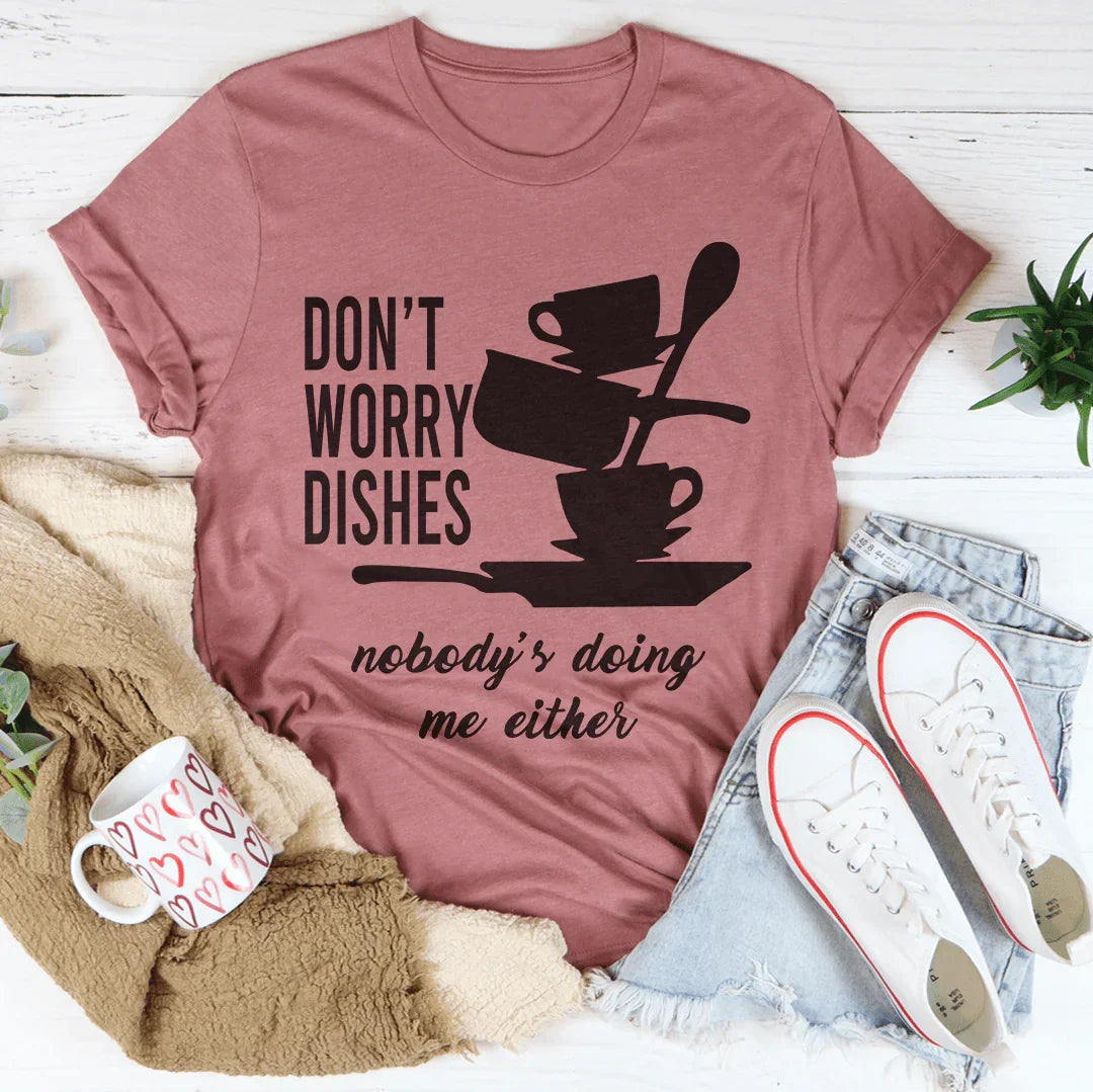Don't Worry Dishes Nobody's Doing Me Either Tee