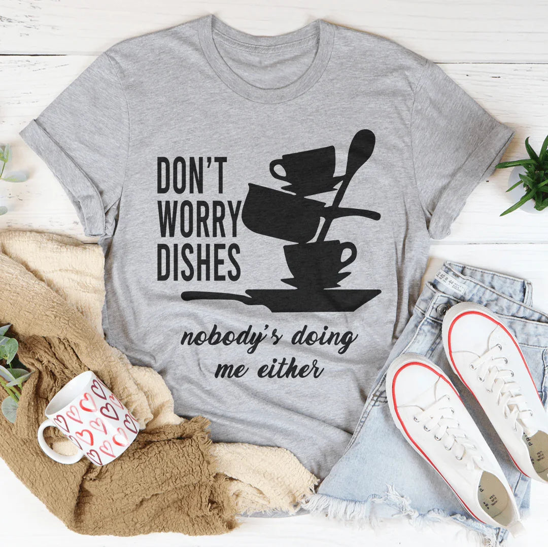 Don't Worry Dishes Nobody's Doing Me Either Tee