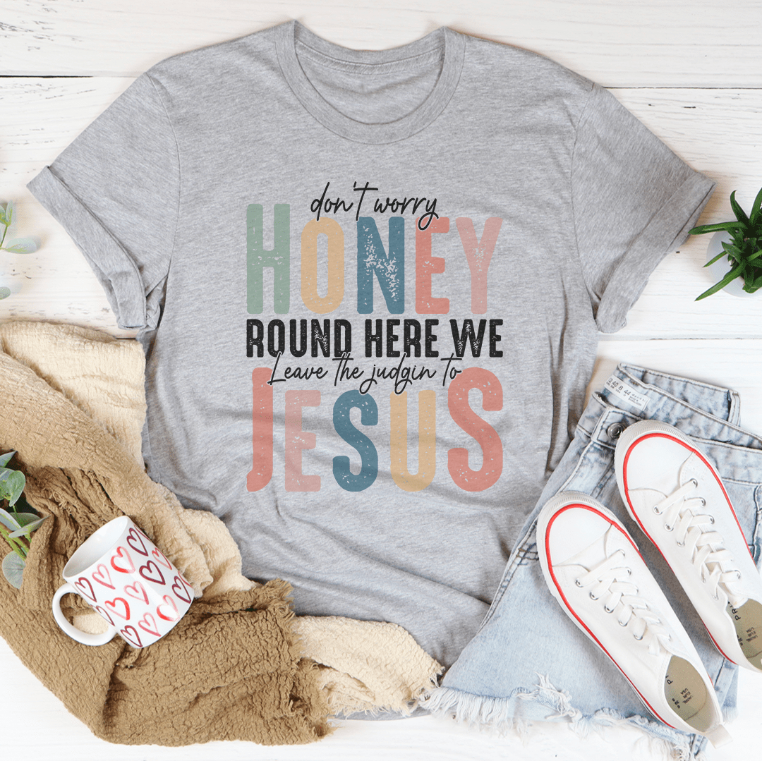 Don't Worry Honey Round Here We Leave The Judgin To Jesus Tee