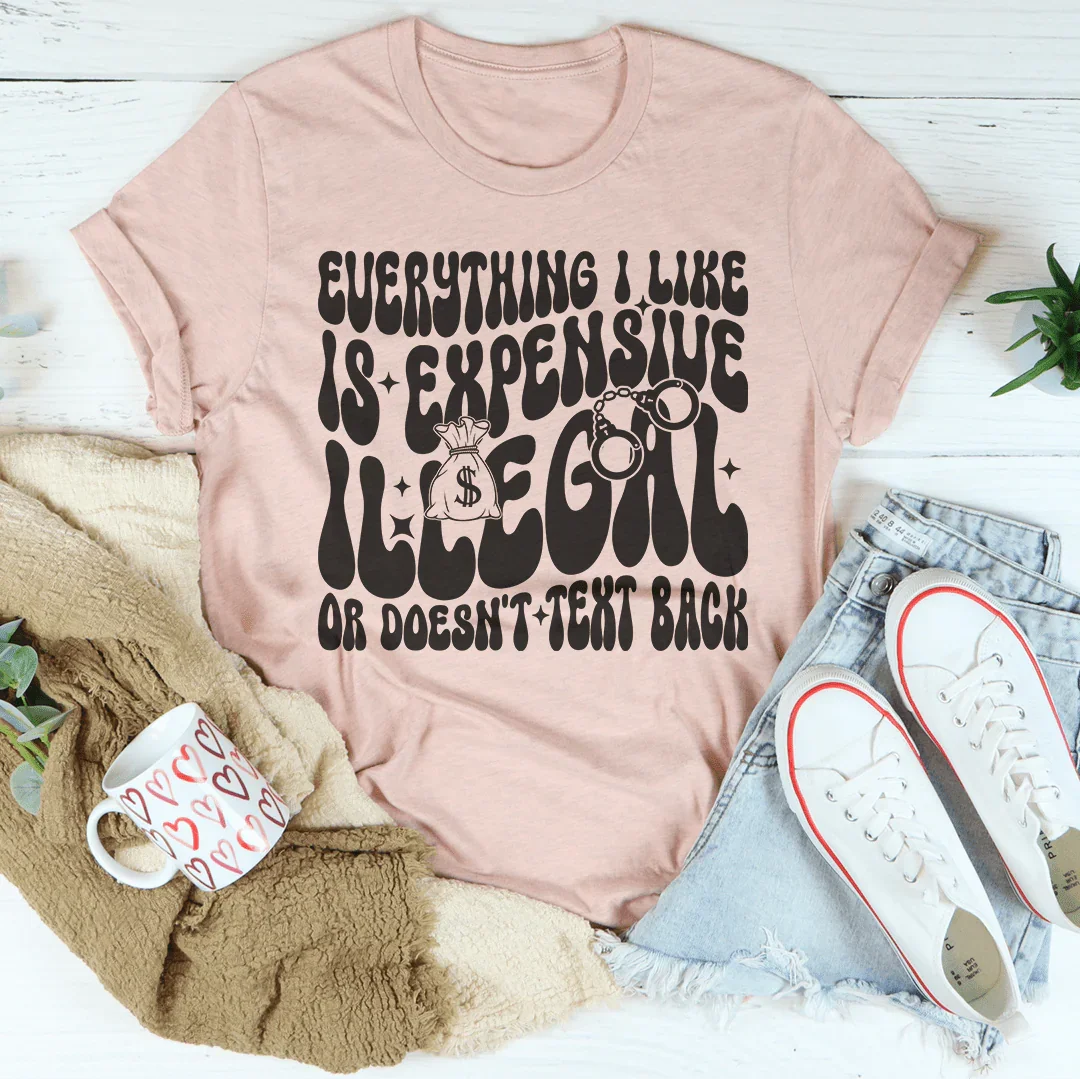 Everything I Like Is Expensive Illegal Or Doesn't Text Back Tee