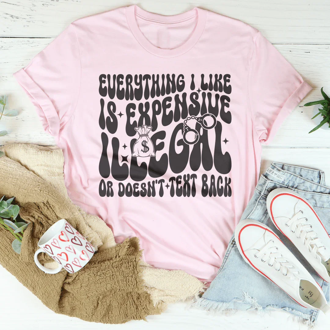 Everything I Like Is Expensive Illegal Or Doesn't Text Back Tee