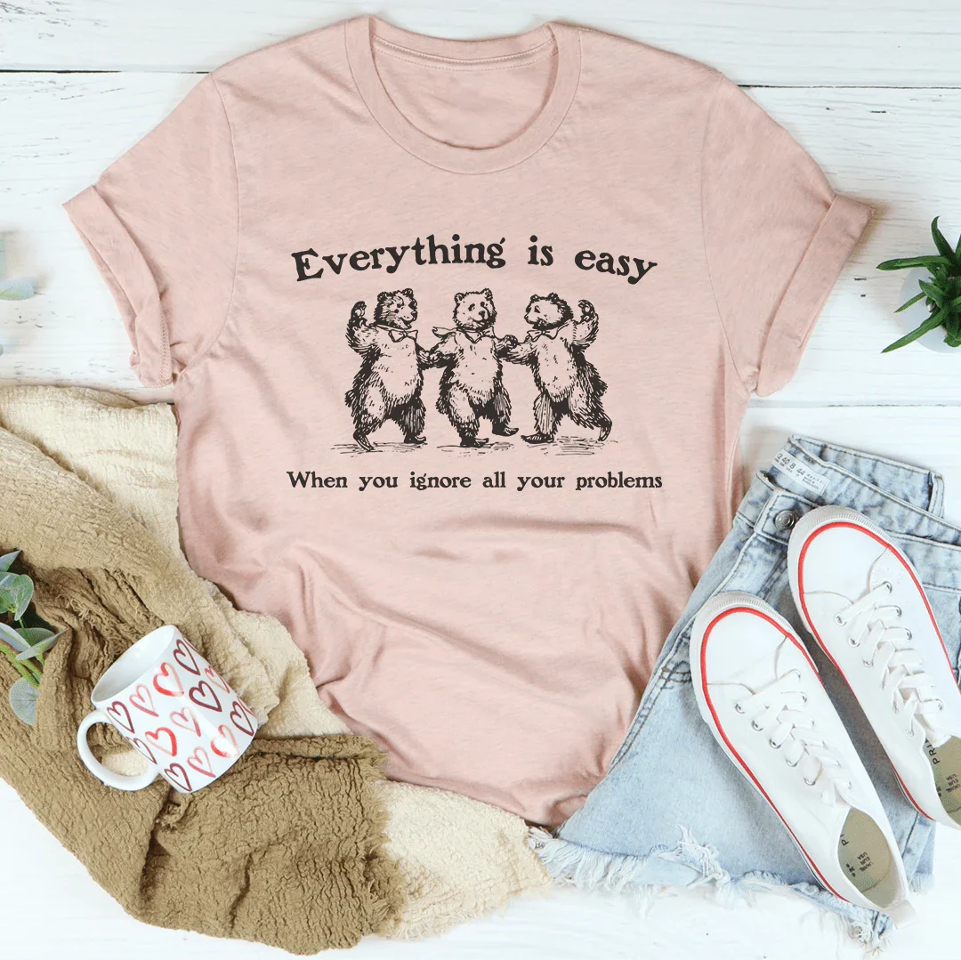 Everything Is Easy When You Ignore All Your Problems Tee