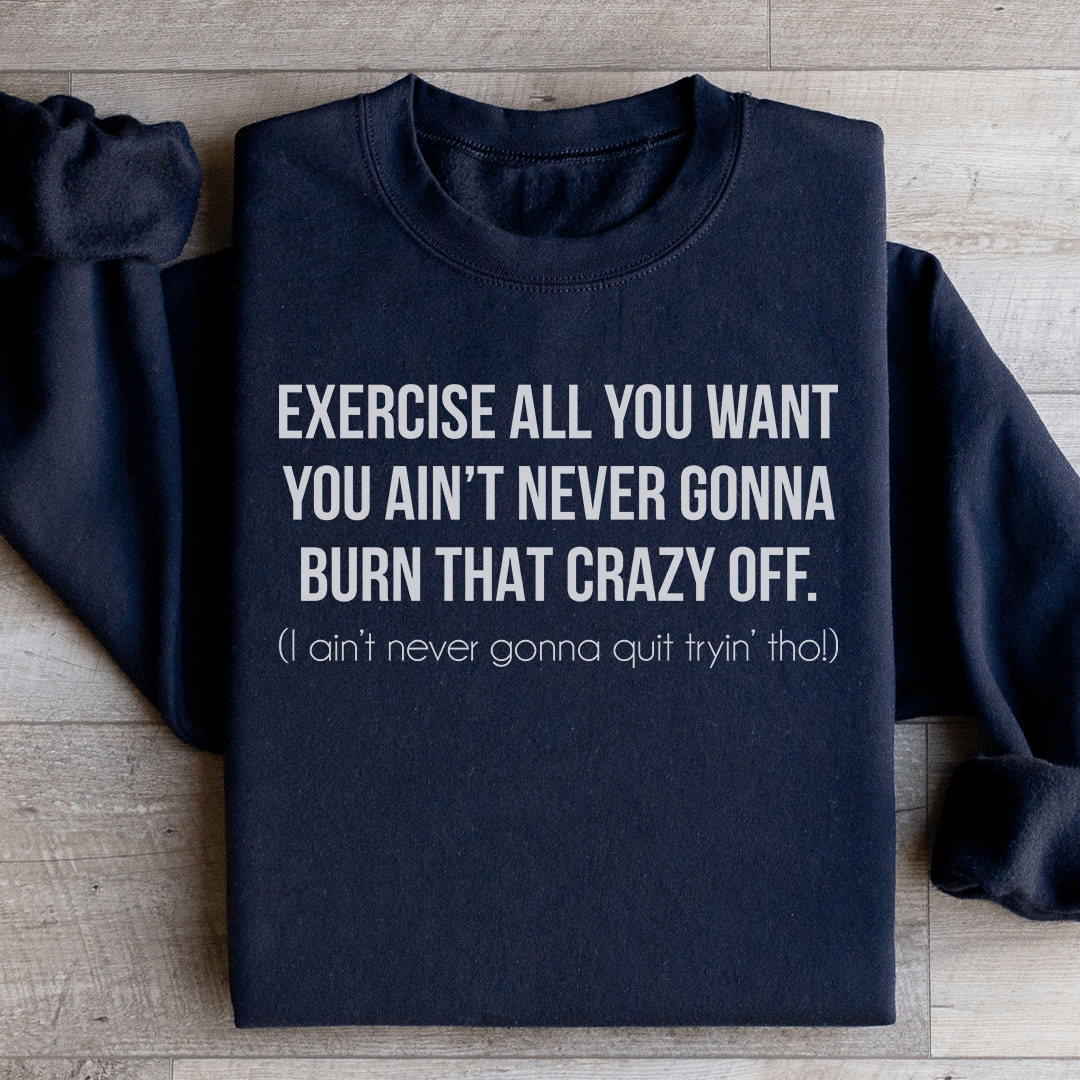 Exercise All You Want You Ain't Never Gonna Burn That Crazy Off Sweatshirt