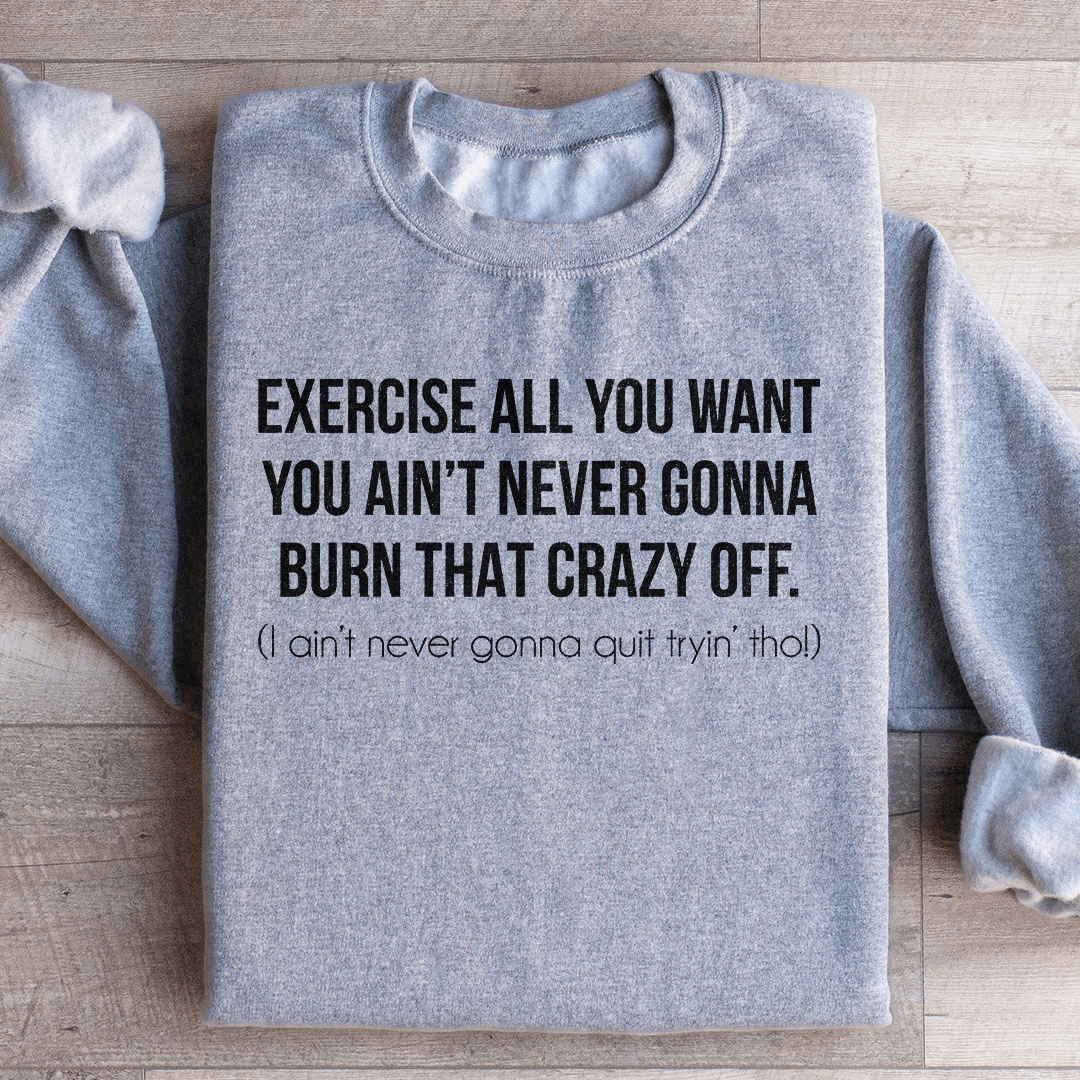 Exercise All You Want You Ain't Never Gonna Burn That Crazy Off Sweatshirt