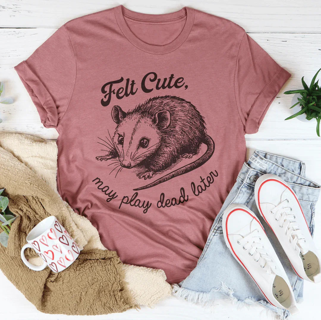 Felt Cute May Play Dead Later Tee