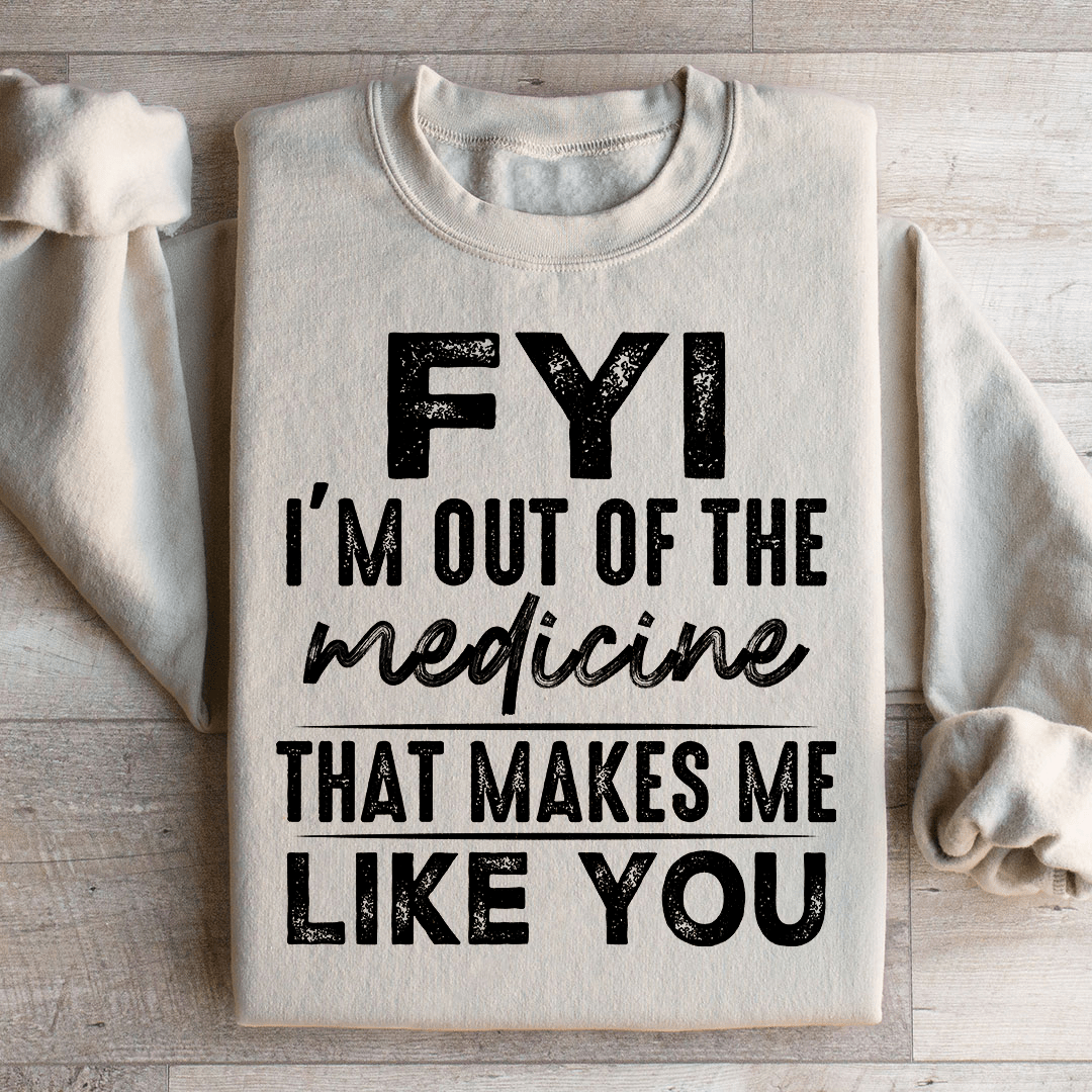 FYI I'm Out Of That Medicine That Makes Me Like You Sweatshirt