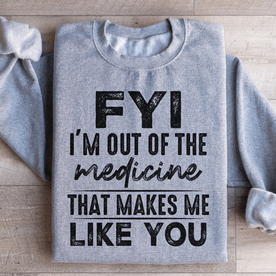 FYI I'm Out Of That Medicine That Makes Me Like You Sweatshirt