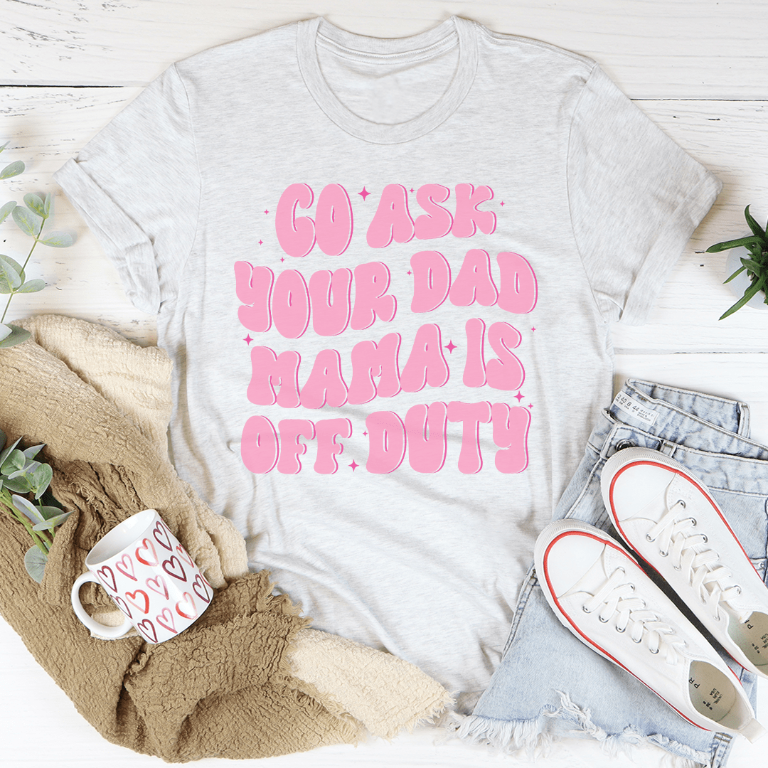 Go Ask Your Dad Mama Is Off Duty Tee