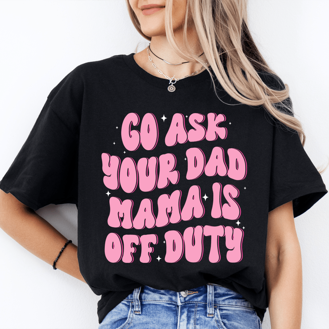 Go Ask Your Dad Mama Is Off Duty Tee