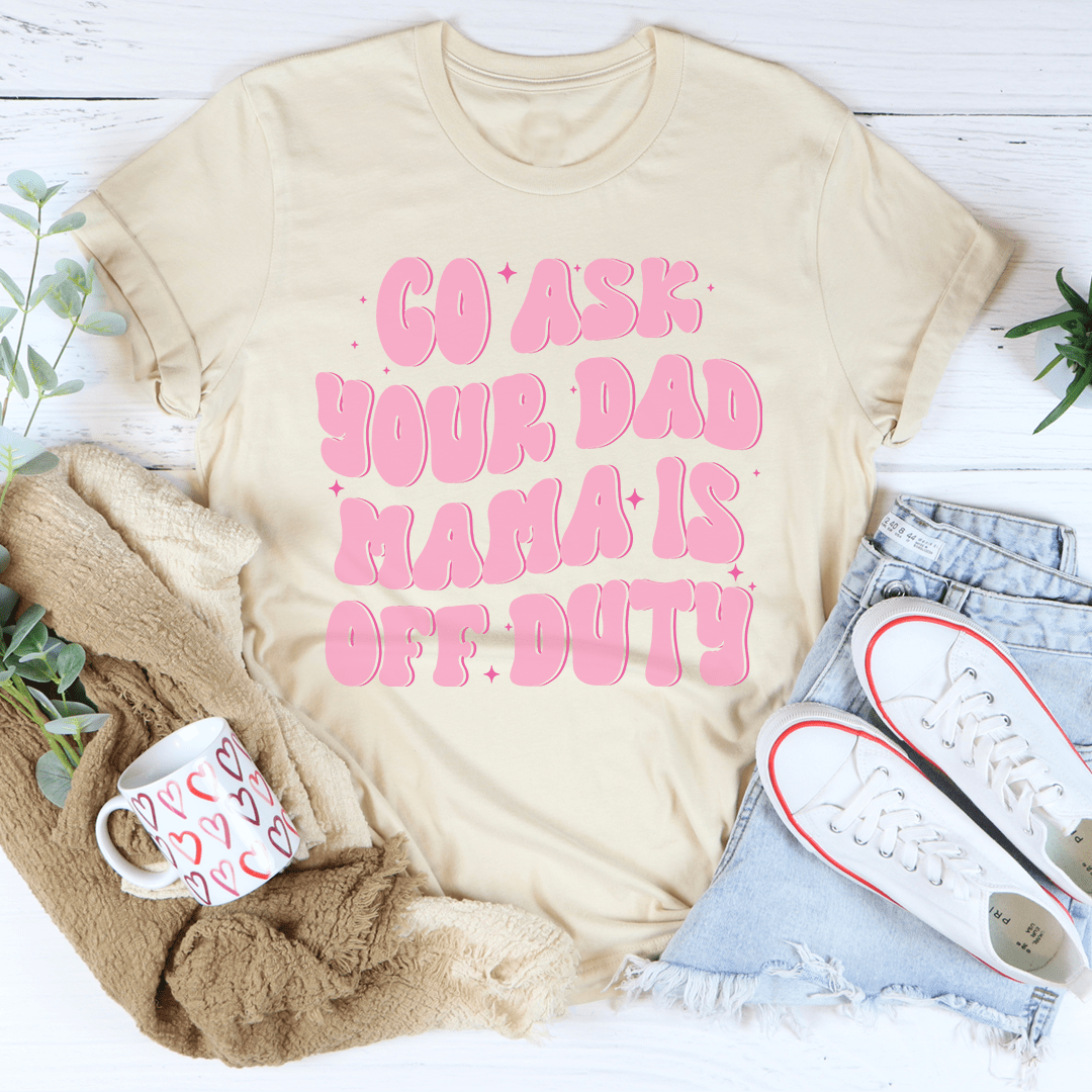 Go Ask Your Dad Mama Is Off Duty Tee