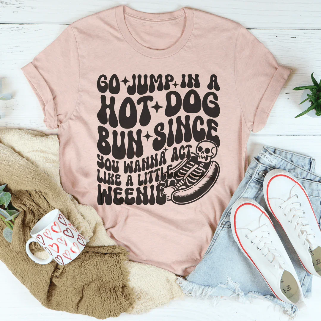 Go Jump In A Hot Dog Bun Since You Wanna Act Like A Little Weenie Tee