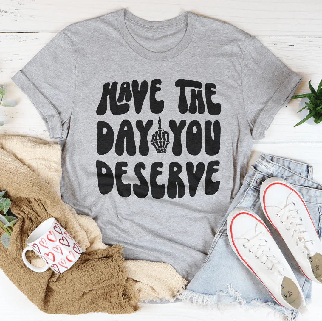Have The Day You Deserve Tee