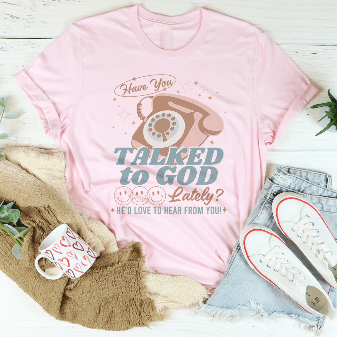 Have You Talked To God Lately He'd Love To Hear From You Tee