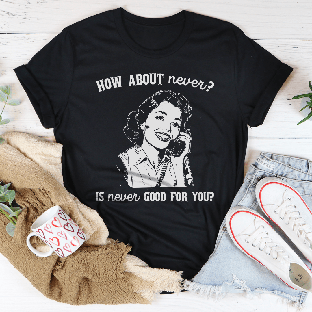 How About Never Is Never Good For You Tee