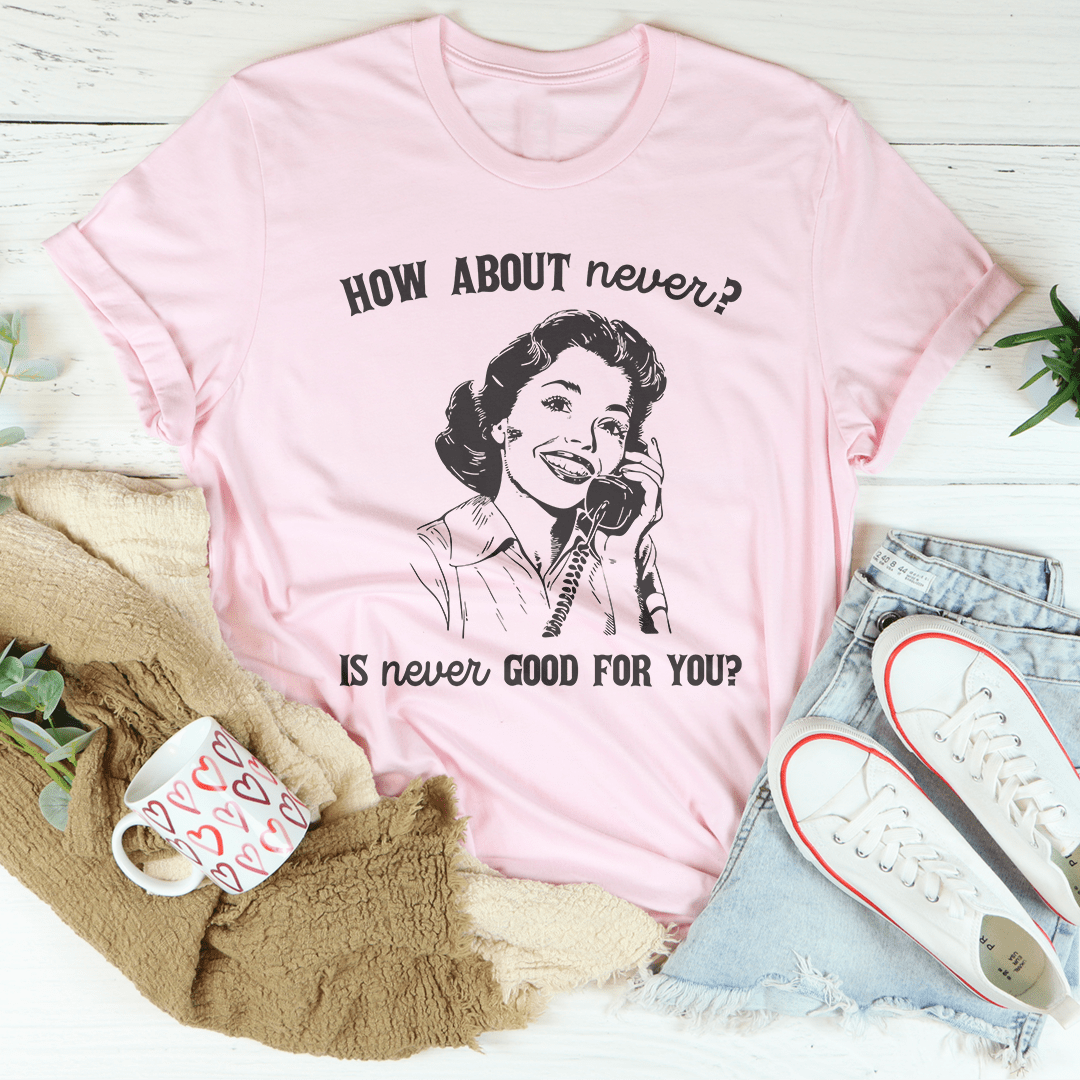How About Never Is Never Good For You Tee