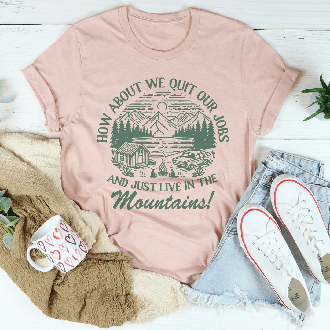 How About We Quit Our Jobs And Just Live In The Mountains Tee