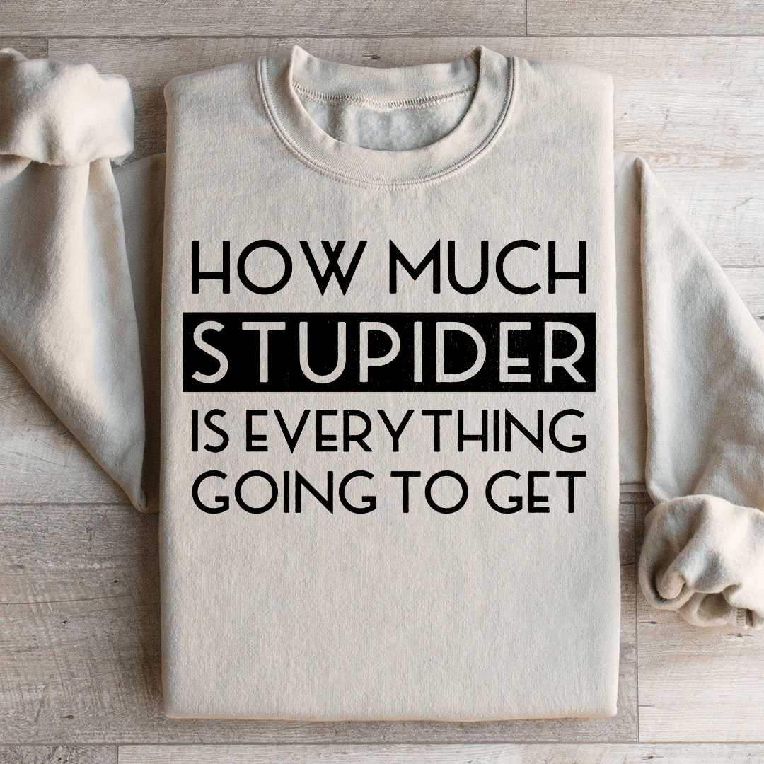 How Much Stupider Is Everything Going To Get Sweatshirt