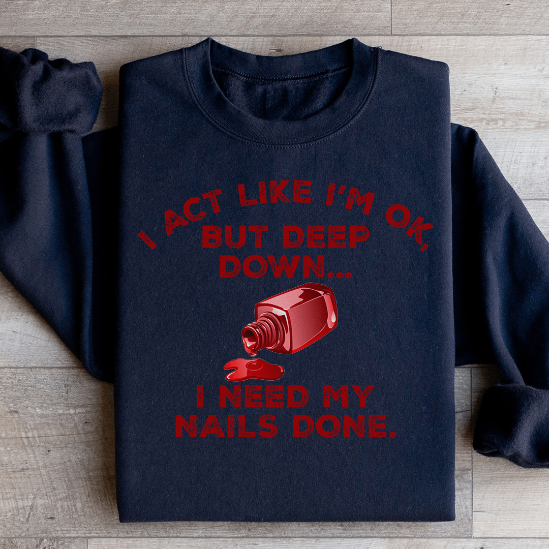 I Act Like I'm Ok But Deep Down I Need My Nails Done Sweatshirt