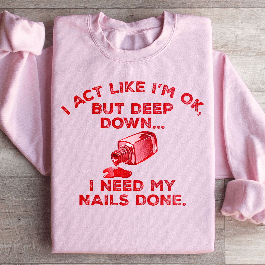 I Act Like I'm Ok But Deep Down I Need My Nails Done Sweatshirt