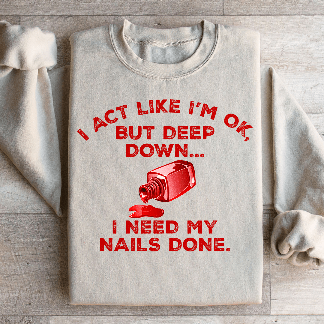 I Act Like I'm Ok But Deep Down I Need My Nails Done Sweatshirt