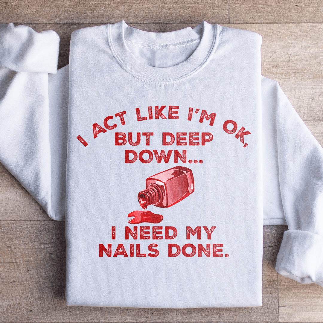 I Act Like I'm Ok But Deep Down I Need My Nails Done Sweatshirt