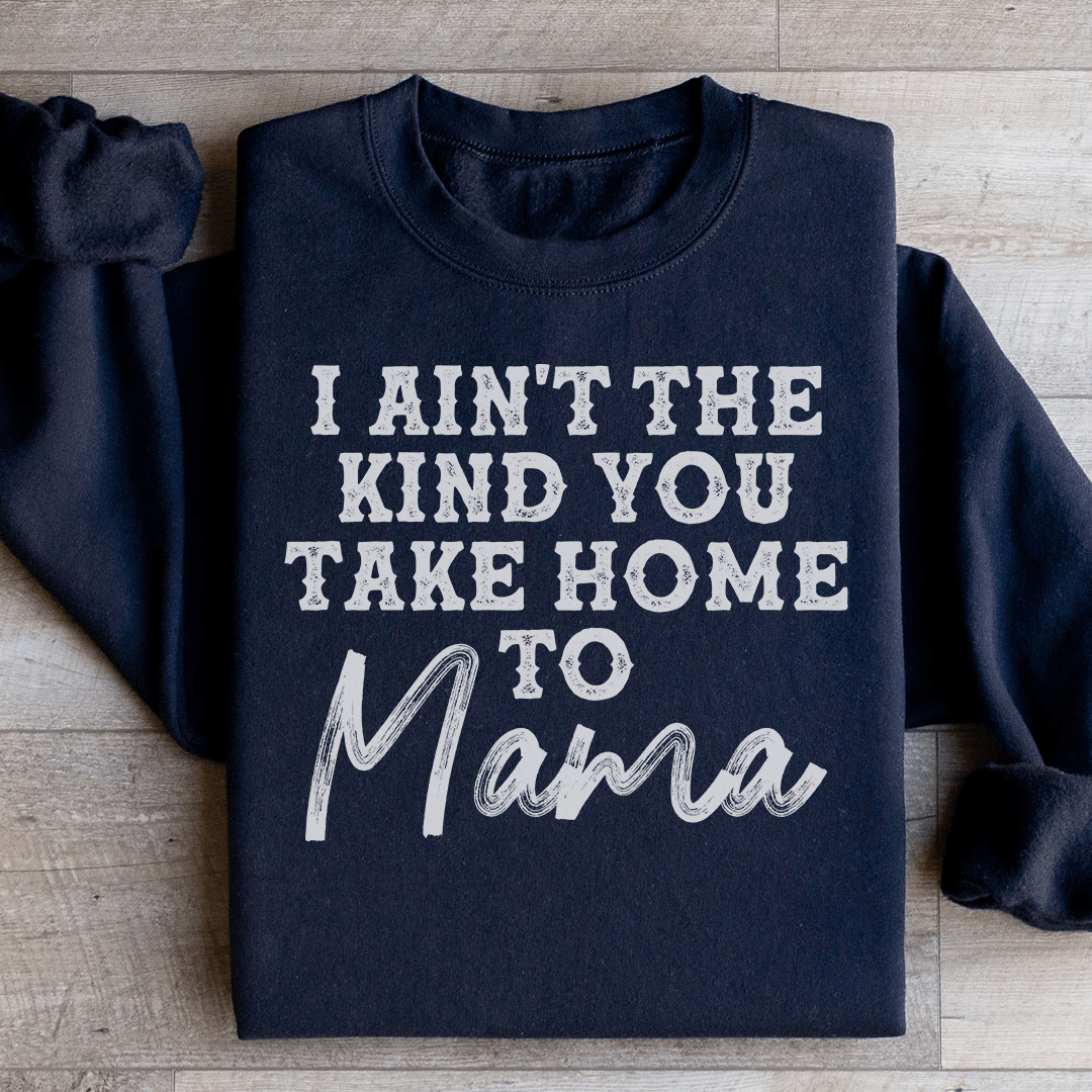 I Ain't The Kind You Take Home To Mama Sweatshirt