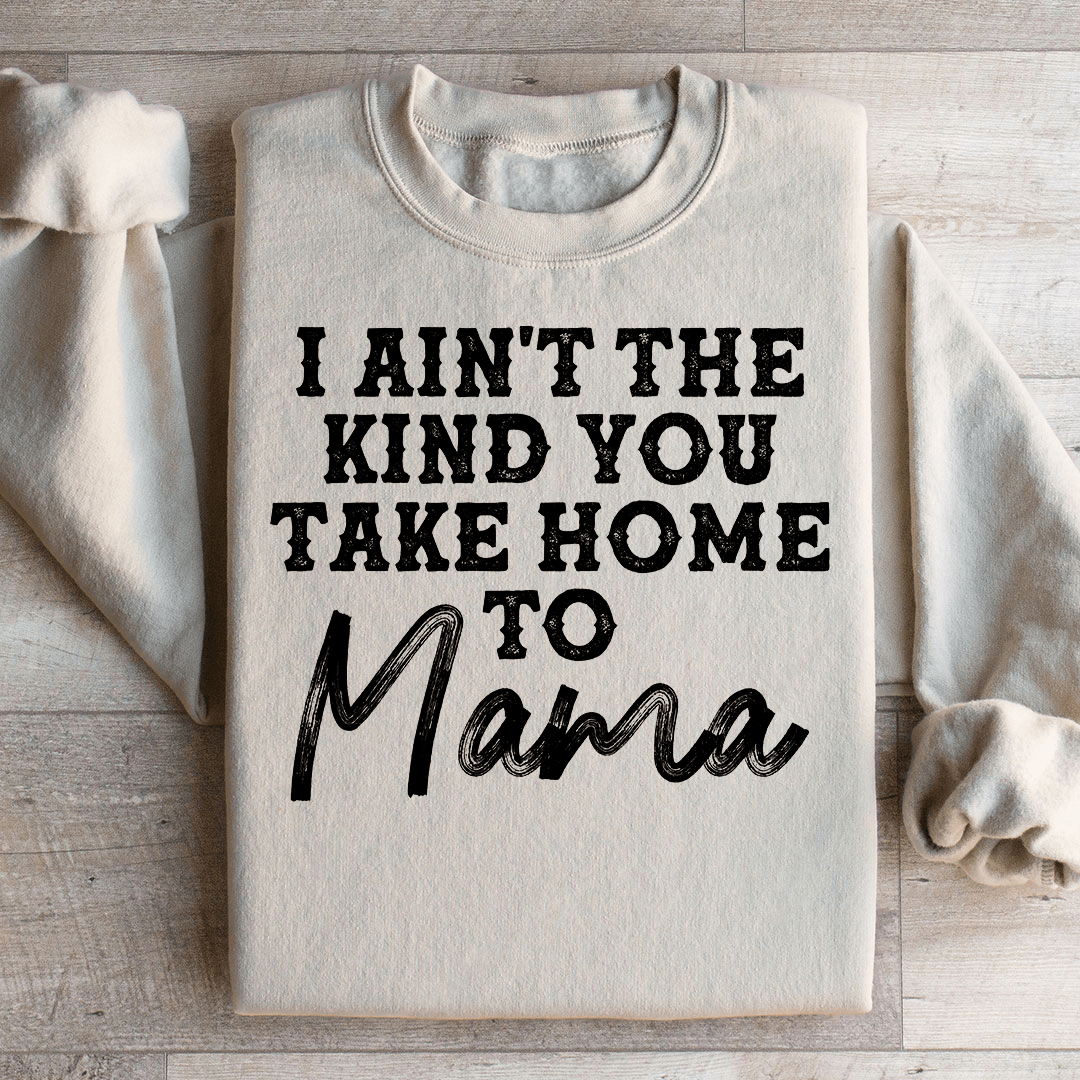 I Ain't The Kind You Take Home To Mama Sweatshirt
