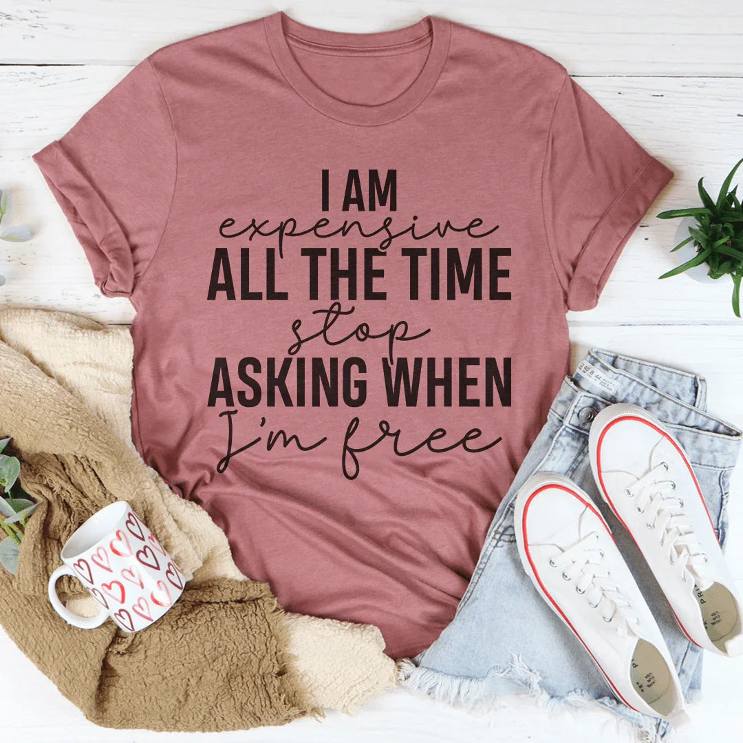 I Am Expensive All The Time Stop Asking When I'm Free Tee