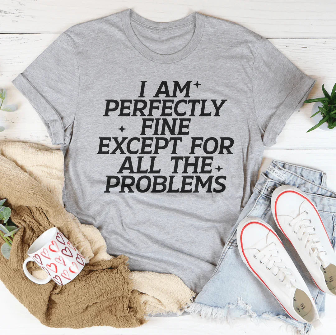 I Am Perfectly Fine Except For All The Problems Tee