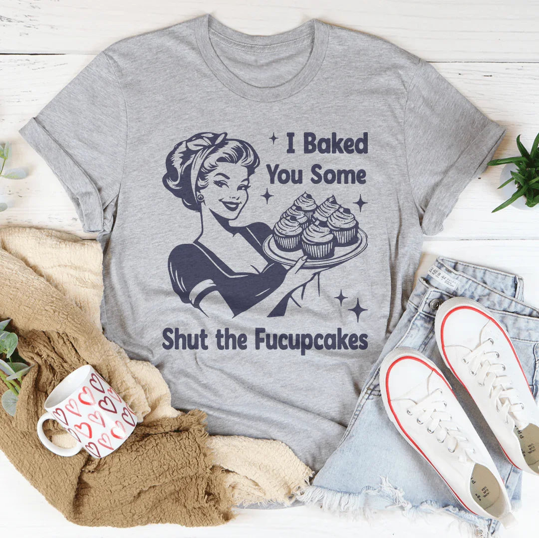 I Baked You Some Shut The Fucupcakes Tee