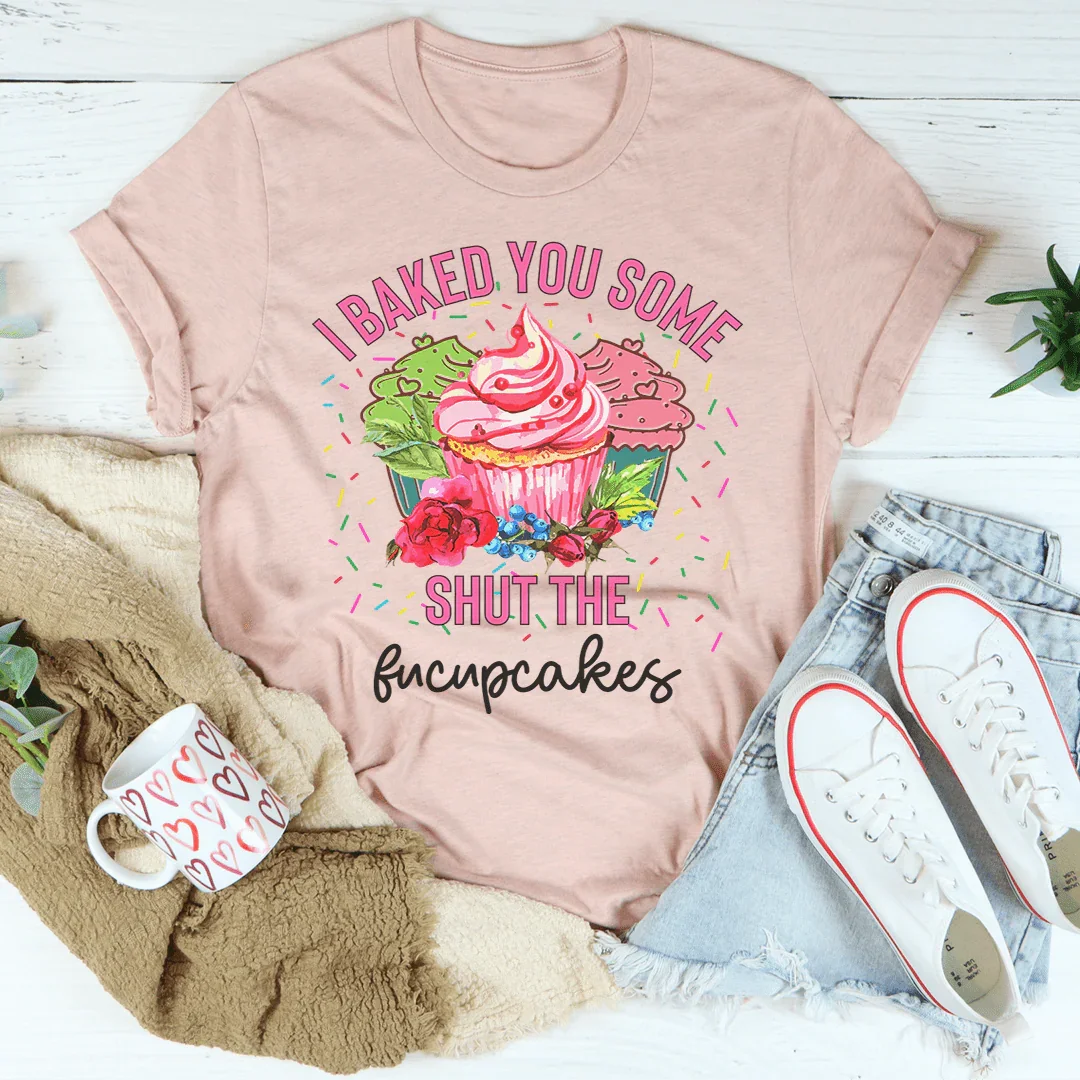 I Baked You Some Shut The Fucupcakes Tee