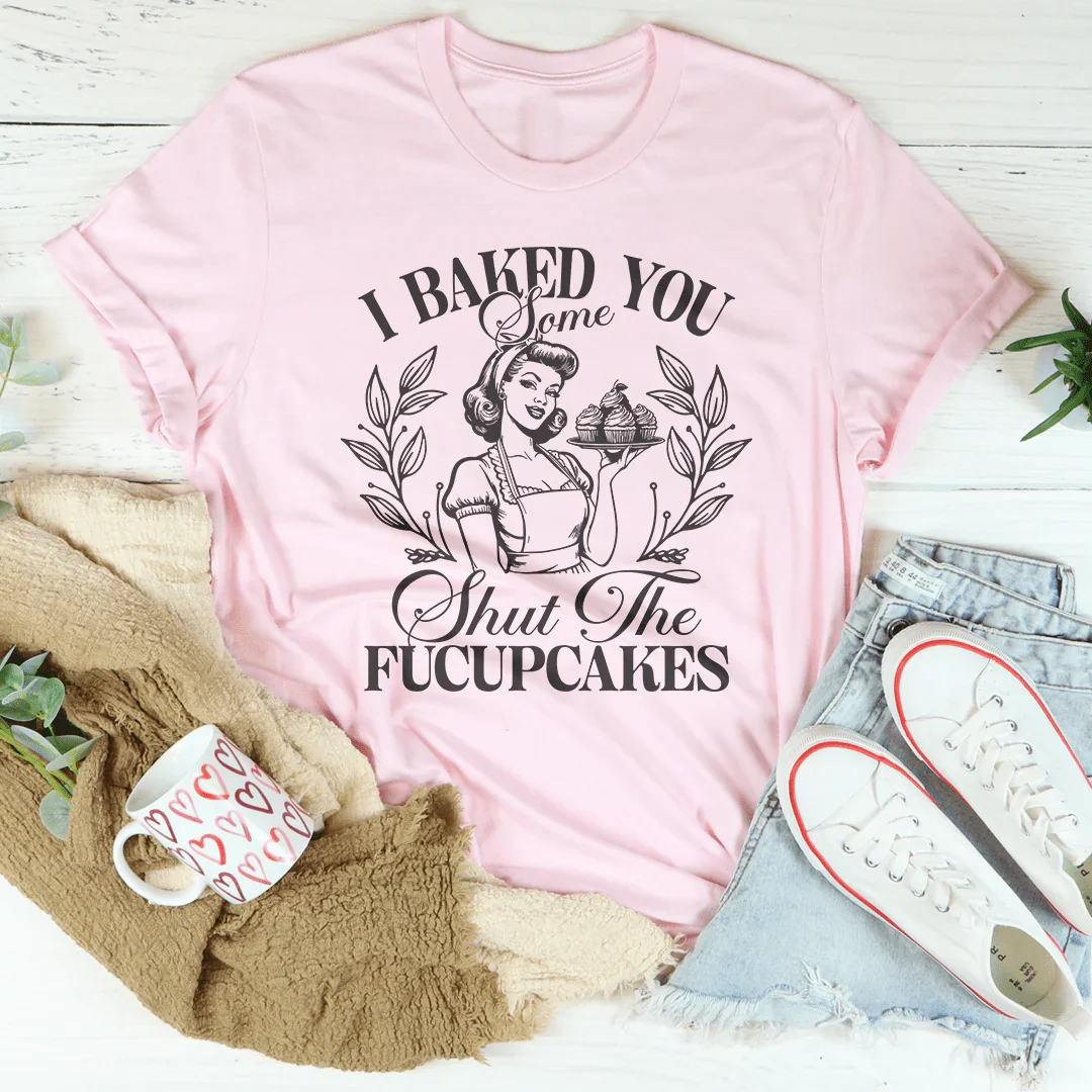 I Baked You Some Shut The Fucupcakes Tee
