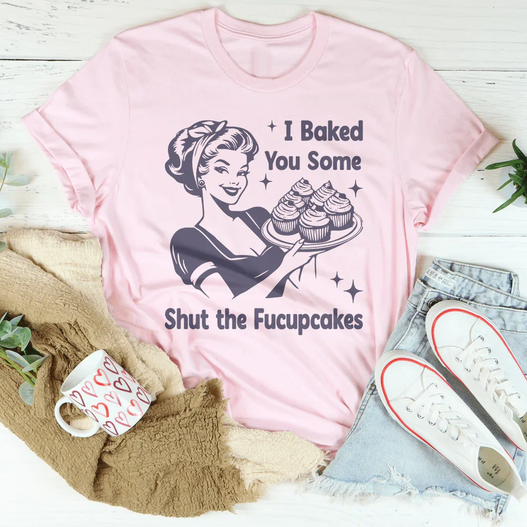 I Baked You Some Shut The Fucupcakes Tee